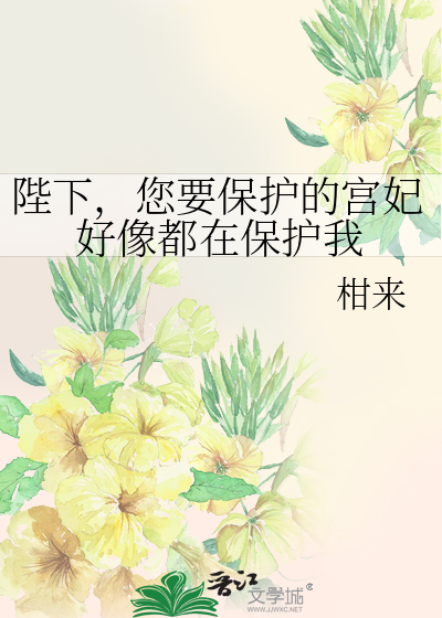 陛下，您要保護的宮妃好像都在保護我