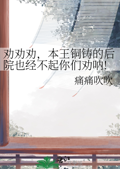 勸勸勸，本王銅鑄的後院也經不起你們勸呐!