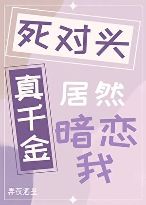 死對頭真千金居然暗戀我