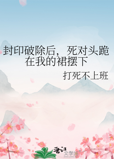 封印破除後，死對頭跪在我的裙擺下